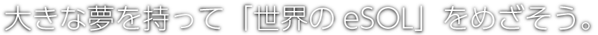 大きな夢を持って「世界のイーソル」をめざそう。