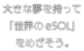 大きな夢を持って「世界のイーソル」をめざそう。