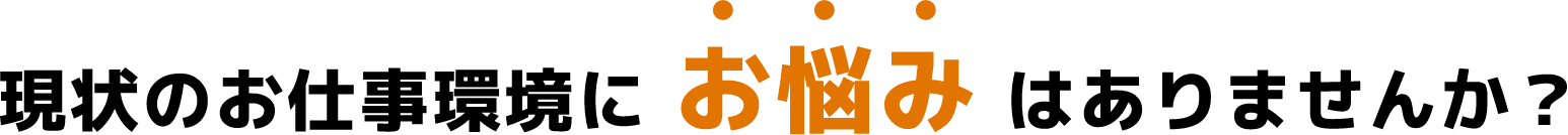 現状のお仕事環境にお悩みはありませんか?